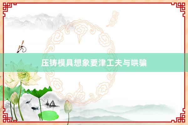 压铸模具想象要津工夫与哄骗
